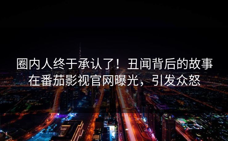 圈内人终于承认了！丑闻背后的故事在番茄影视官网曝光，引发众怒