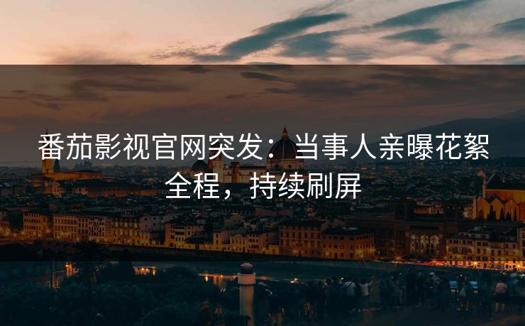 番茄影视官网突发：当事人亲曝花絮全程，持续刷屏