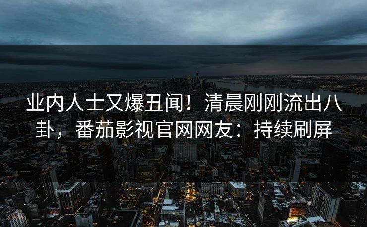 业内人士又爆丑闻！清晨刚刚流出八卦，番茄影视官网网友：持续刷屏