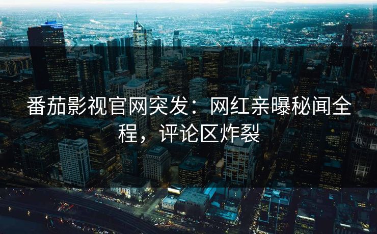 番茄影视官网突发：网红亲曝秘闻全程，评论区炸裂
