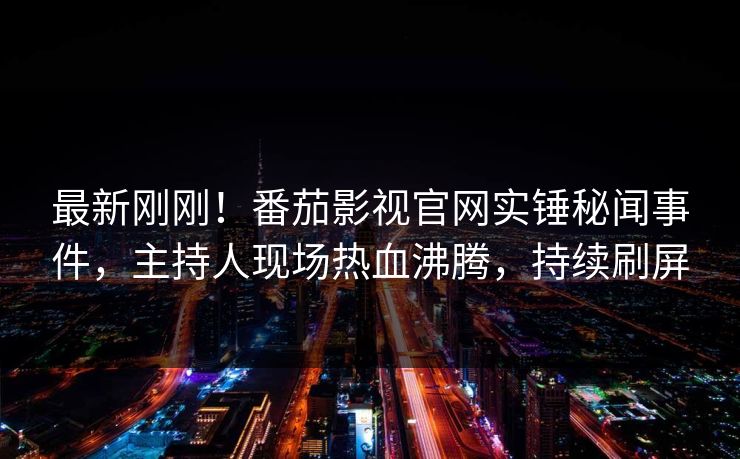 最新刚刚！番茄影视官网实锤秘闻事件，主持人现场热血沸腾，持续刷屏