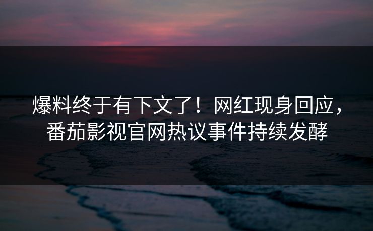 爆料终于有下文了！网红现身回应，番茄影视官网热议事件持续发酵