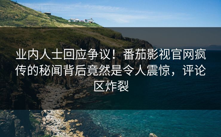 业内人士回应争议！番茄影视官网疯传的秘闻背后竟然是令人震惊，评论区炸裂