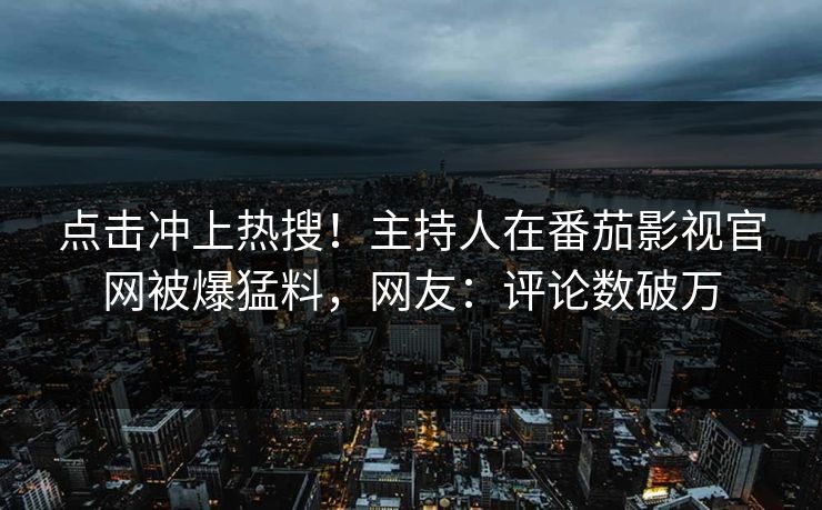点击冲上热搜！主持人在番茄影视官网被爆猛料，网友：评论数破万