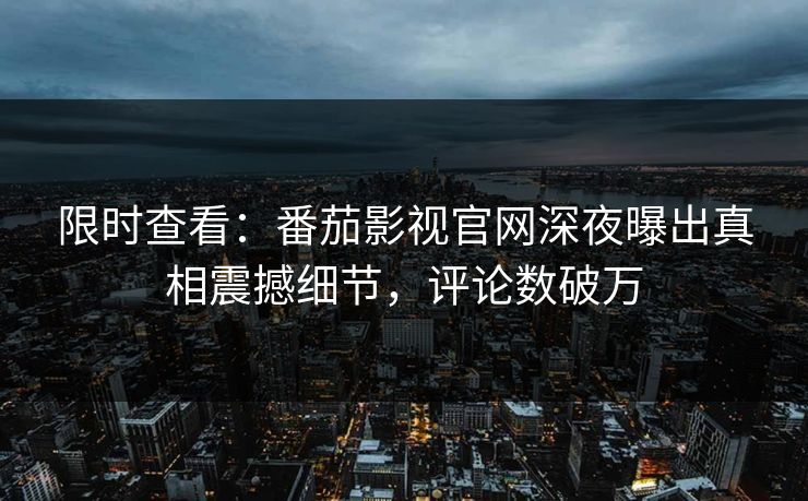 限时查看：番茄影视官网深夜曝出真相震撼细节，评论数破万