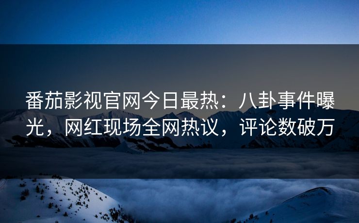 番茄影视官网今日最热：八卦事件曝光，网红现场全网热议，评论数破万