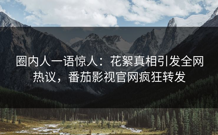 圈内人一语惊人：花絮真相引发全网热议，番茄影视官网疯狂转发