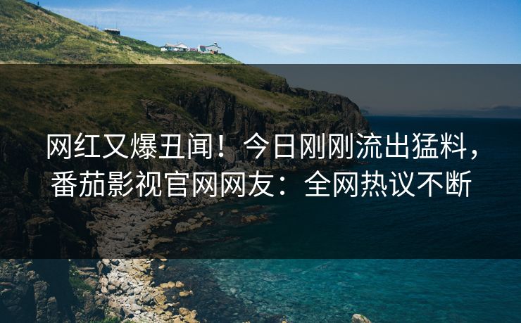 网红又爆丑闻！今日刚刚流出猛料，番茄影视官网网友：全网热议不断