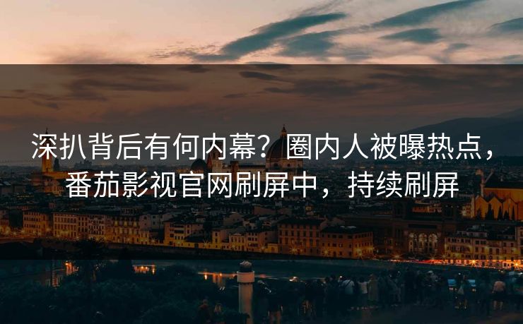 深扒背后有何内幕？圈内人被曝热点，番茄影视官网刷屏中，持续刷屏