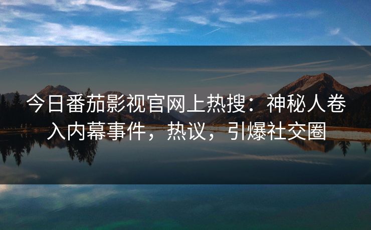 今日番茄影视官网上热搜：神秘人卷入内幕事件，热议，引爆社交圈
