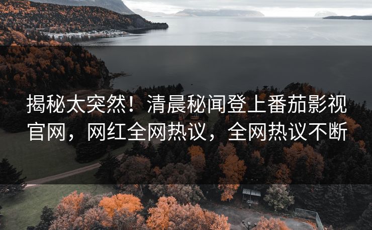 揭秘太突然！清晨秘闻登上番茄影视官网，网红全网热议，全网热议不断