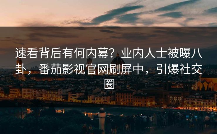 速看背后有何内幕？业内人士被曝八卦，番茄影视官网刷屏中，引爆社交圈