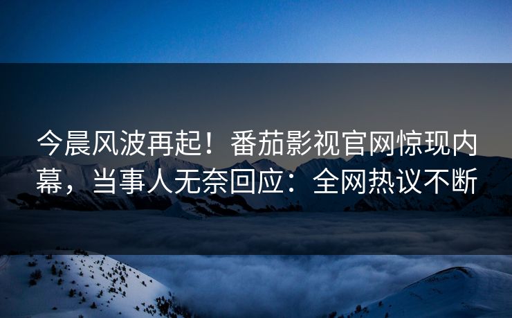 今晨风波再起！番茄影视官网惊现内幕，当事人无奈回应：全网热议不断