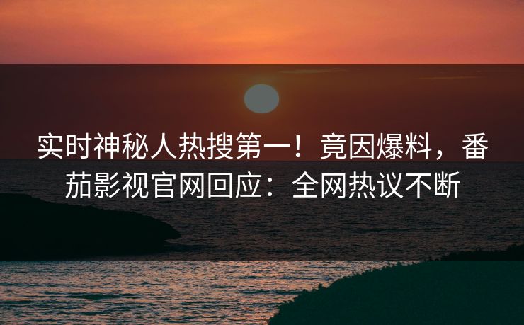 实时神秘人热搜第一！竟因爆料，番茄影视官网回应：全网热议不断