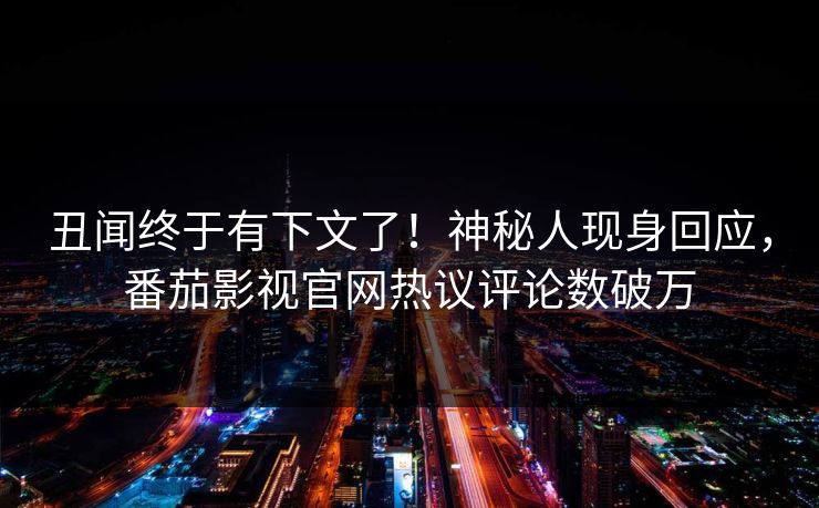 丑闻终于有下文了！神秘人现身回应，番茄影视官网热议评论数破万