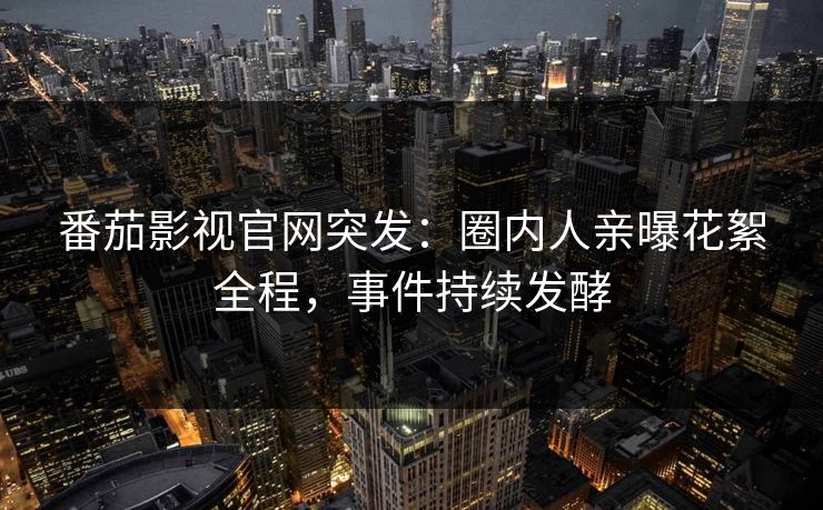 番茄影视官网突发：圈内人亲曝花絮全程，事件持续发酵