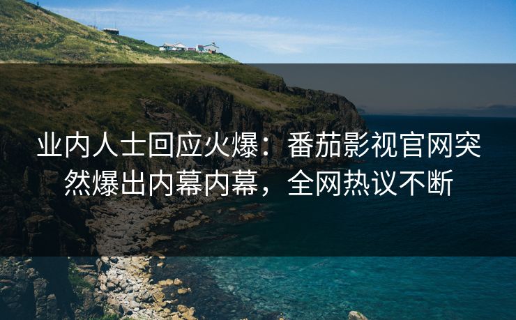 业内人士回应火爆：番茄影视官网突然爆出内幕内幕，全网热议不断