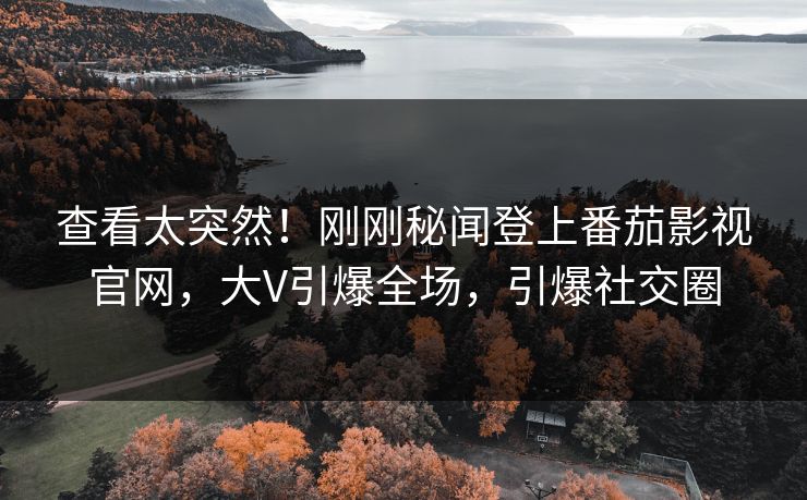 查看太突然！刚刚秘闻登上番茄影视官网，大V引爆全场，引爆社交圈