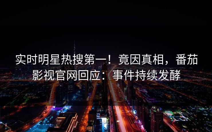 实时明星热搜第一！竟因真相，番茄影视官网回应：事件持续发酵