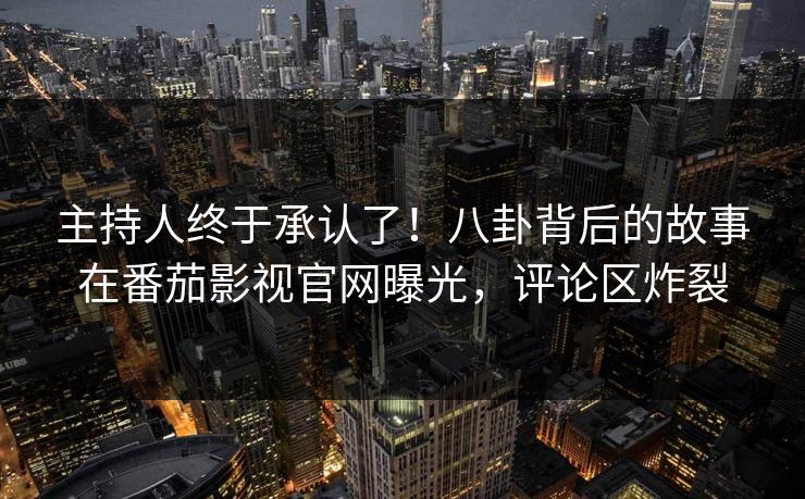主持人终于承认了！八卦背后的故事在番茄影视官网曝光，评论区炸裂