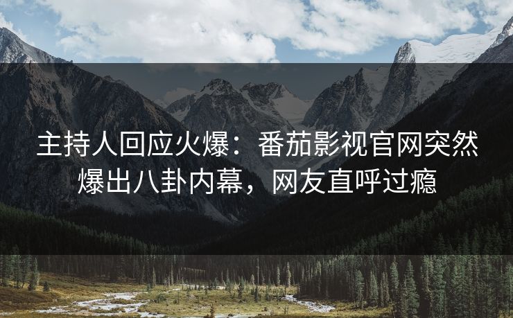 主持人回应火爆：番茄影视官网突然爆出八卦内幕，网友直呼过瘾