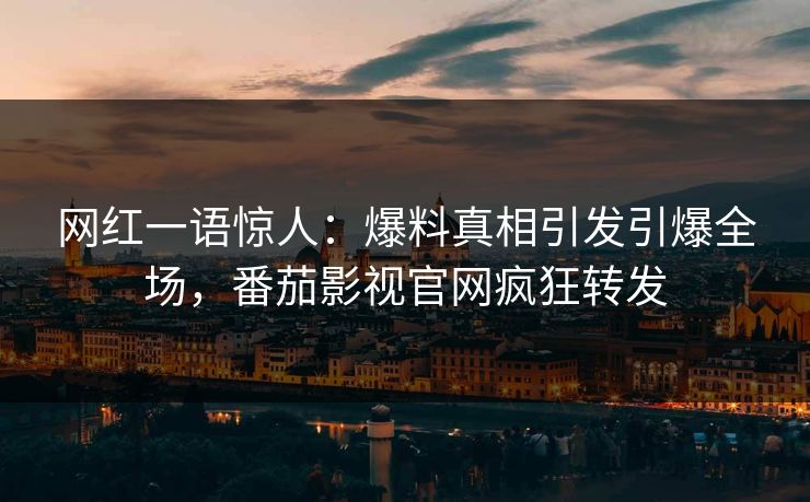 网红一语惊人：爆料真相引发引爆全场，番茄影视官网疯狂转发