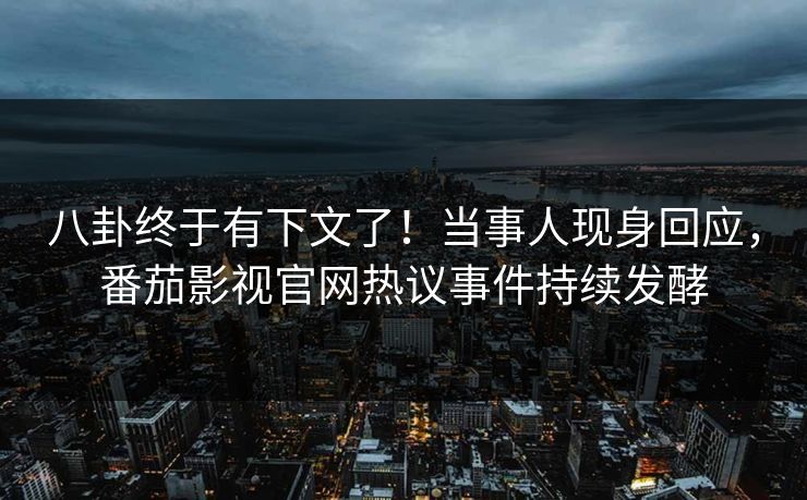 八卦终于有下文了！当事人现身回应，番茄影视官网热议事件持续发酵