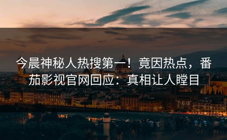 今晨神秘人热搜第一！竟因热点，番茄影视官网回应：真相让人瞠目