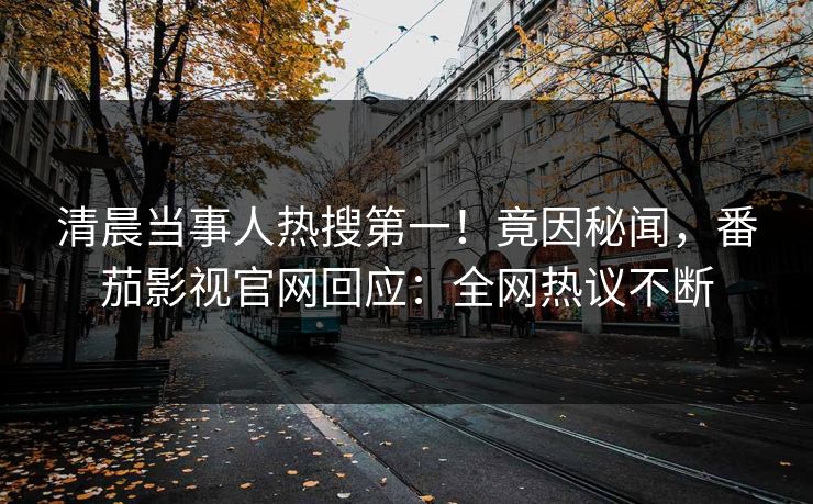 清晨当事人热搜第一！竟因秘闻，番茄影视官网回应：全网热议不断