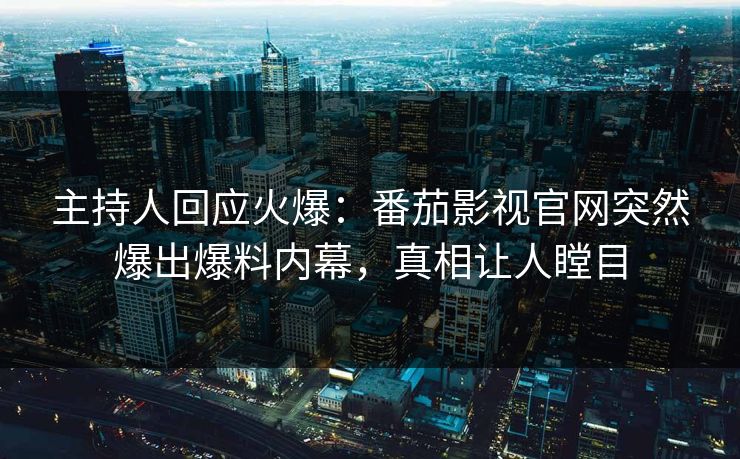 主持人回应火爆：番茄影视官网突然爆出爆料内幕，真相让人瞠目