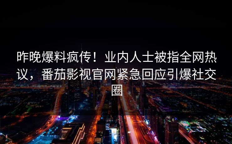 昨晚爆料疯传！业内人士被指全网热议，番茄影视官网紧急回应引爆社交圈