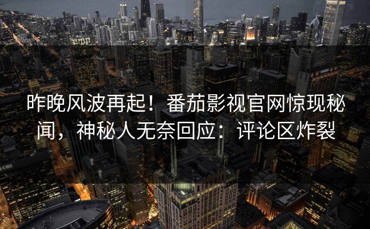 昨晚风波再起！番茄影视官网惊现秘闻，神秘人无奈回应：评论区炸裂