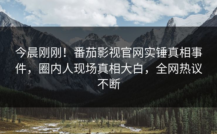 今晨刚刚！番茄影视官网实锤真相事件，圈内人现场真相大白，全网热议不断