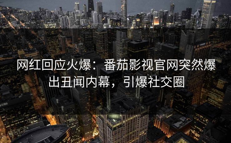 网红回应火爆：番茄影视官网突然爆出丑闻内幕，引爆社交圈
