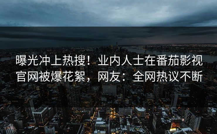 曝光冲上热搜！业内人士在番茄影视官网被爆花絮，网友：全网热议不断