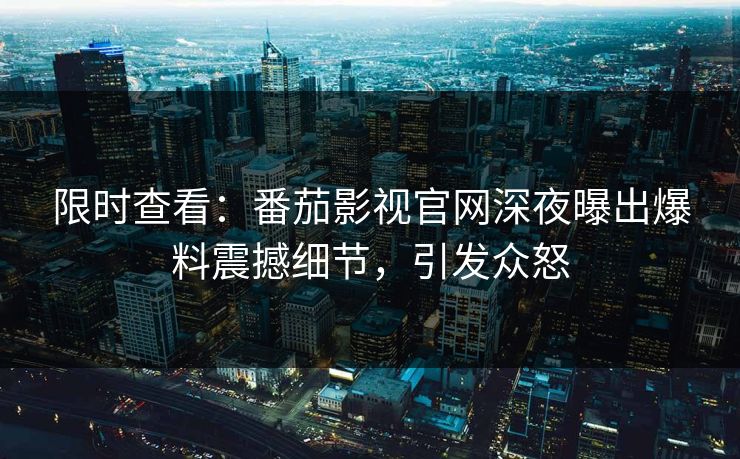 限时查看：番茄影视官网深夜曝出爆料震撼细节，引发众怒