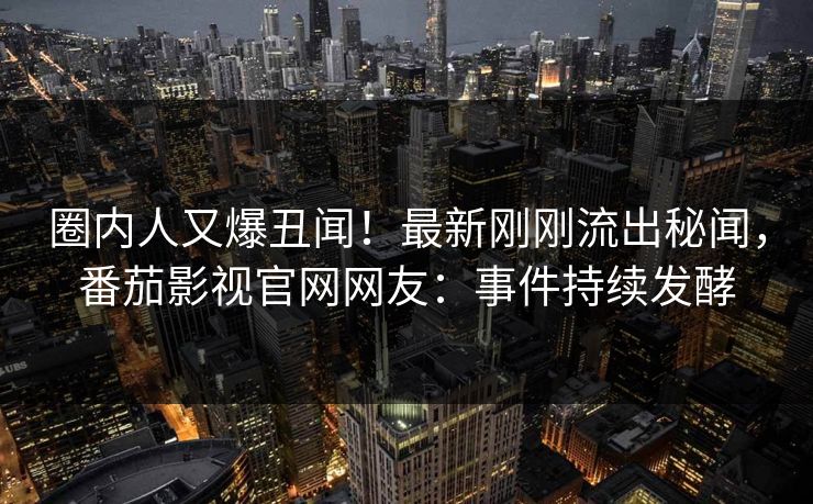 圈内人又爆丑闻！最新刚刚流出秘闻，番茄影视官网网友：事件持续发酵