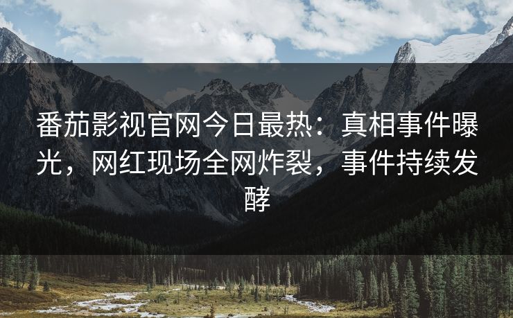 番茄影视官网今日最热：真相事件曝光，网红现场全网炸裂，事件持续发酵