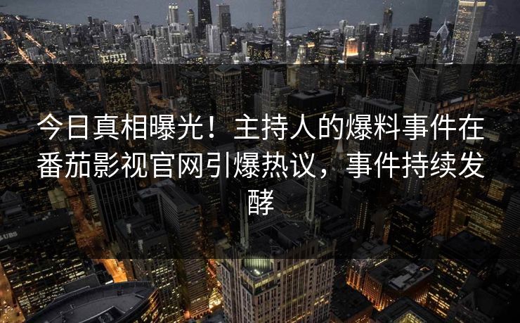 今日真相曝光！主持人的爆料事件在番茄影视官网引爆热议，事件持续发酵