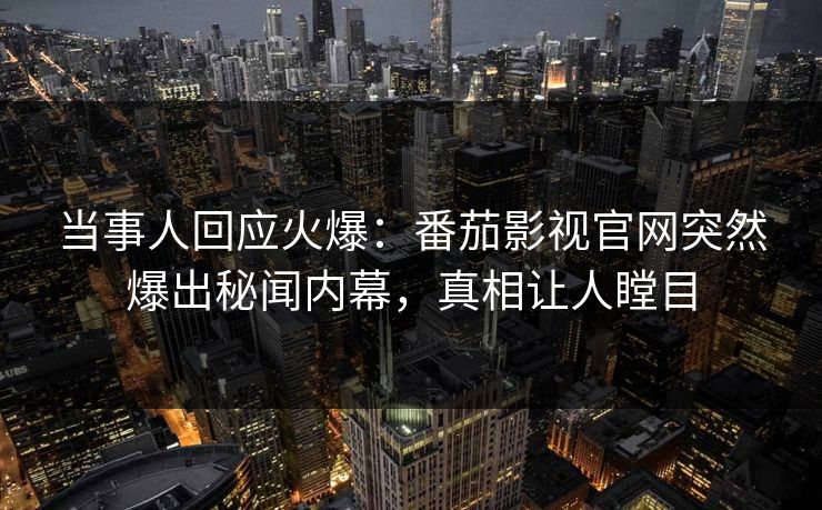 当事人回应火爆：番茄影视官网突然爆出秘闻内幕，真相让人瞠目