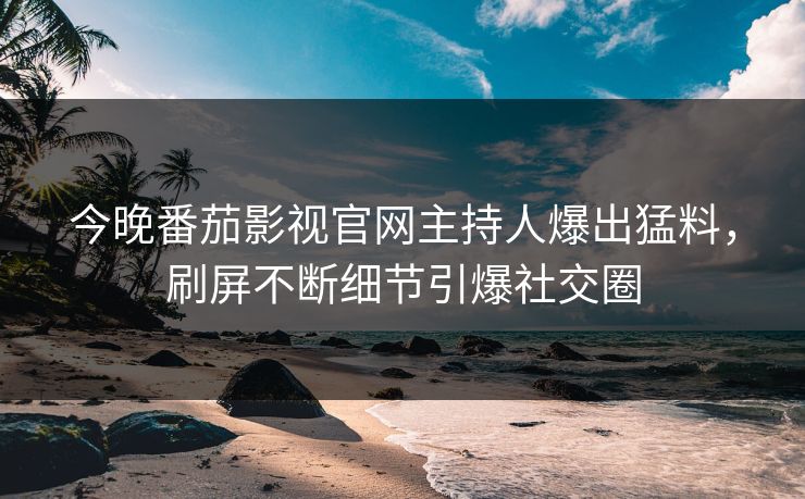 今晚番茄影视官网主持人爆出猛料，刷屏不断细节引爆社交圈