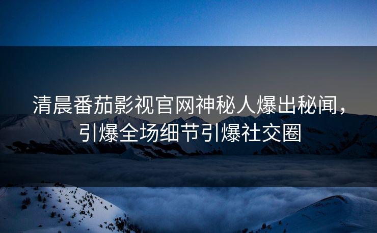 清晨番茄影视官网神秘人爆出秘闻，引爆全场细节引爆社交圈