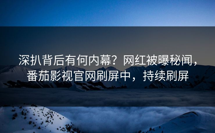 深扒背后有何内幕？网红被曝秘闻，番茄影视官网刷屏中，持续刷屏