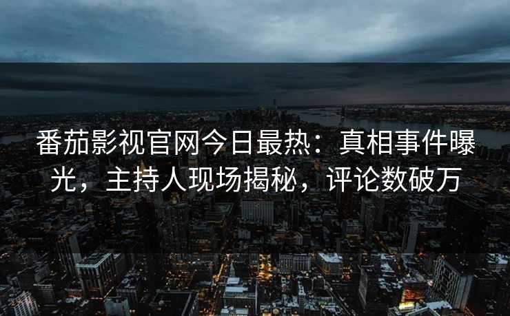番茄影视官网今日最热：真相事件曝光，主持人现场揭秘，评论数破万
