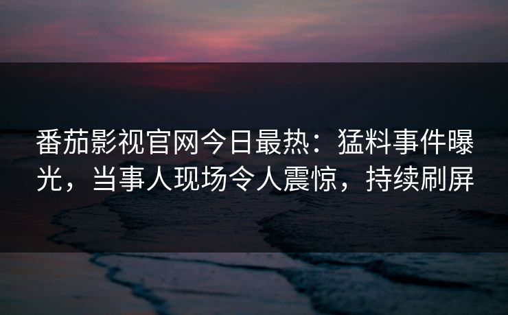 番茄影视官网今日最热：猛料事件曝光，当事人现场令人震惊，持续刷屏