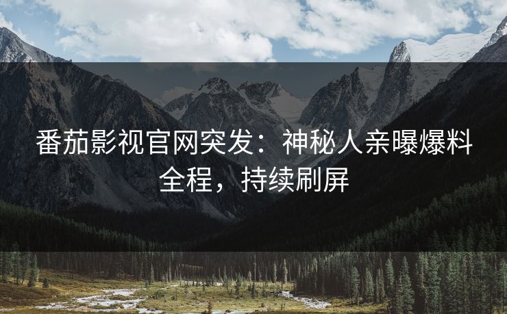 番茄影视官网突发：神秘人亲曝爆料全程，持续刷屏
