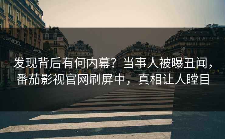 发现背后有何内幕？当事人被曝丑闻，番茄影视官网刷屏中，真相让人瞠目