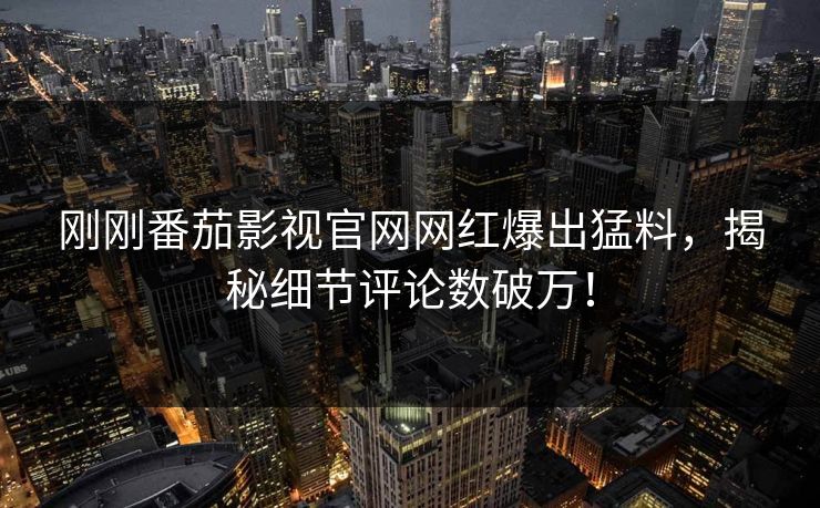 刚刚番茄影视官网网红爆出猛料，揭秘细节评论数破万！