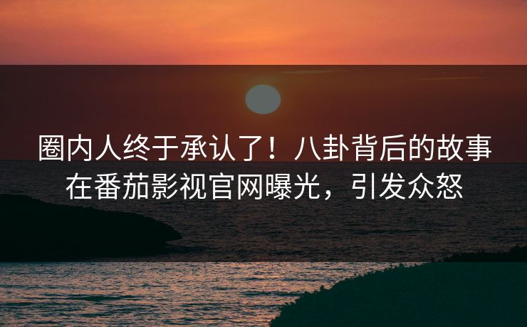 圈内人终于承认了！八卦背后的故事在番茄影视官网曝光，引发众怒