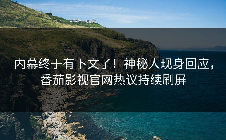 内幕终于有下文了！神秘人现身回应，番茄影视官网热议持续刷屏